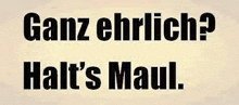 a poster with the words `` ganz ehrlich ? halt 's maul '' written in black on a beige background .