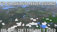 a meme that says i 'm on maximum render distance and still can 't find who tf asked .