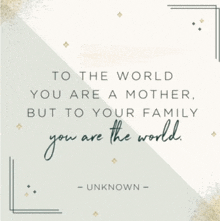 a quote by unknown that says to the world you are a mother but to your family you are the world