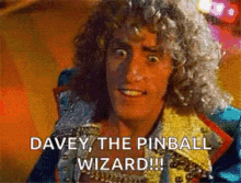 a man with curly hair says davey the pinball wizard !!!