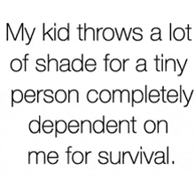 a quote about a child throwing a lot of shade for a tiny person completely dependent on me for survival .