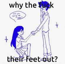 a drawing of a man proposing to a woman with the words " why the fuck their feet out " at the bottom