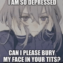 a depressed anime girl is holding her hands to her face and asking if she can bury her face in her tits .