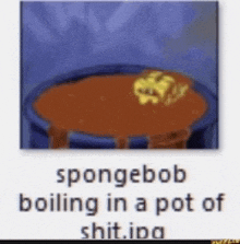 spongebob is boiling in a pot of shit .