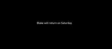 a black background with the words blake will return on saturday written on it