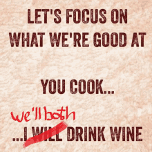 a poster that says " let 's focus on what we 're good at you cook ... we 'll both drink wine "