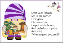 little jack horner sat in the corner eating his christmas pie he put in his thumb and pulled out a plum