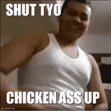 a man in a white tank top with the words shut tyo chicken ass up written on it