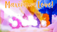 a colorful background with the words maximum love written on it