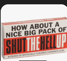 how about a nice big pack of shut the hellup gum