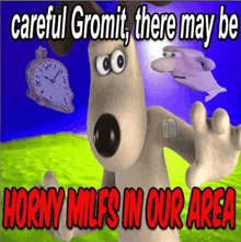 a picture of gromit that says " careful gromit there may be horny milfs in our area " on it