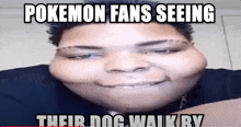 a close up of a person 's face with pokemon fans seeing their dog walk by written on it