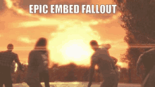 a group of people standing in front of a large explosion with the words epic embed fallout on the bottom