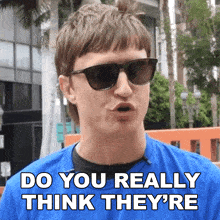 a man wearing sunglasses and a blue shirt says " do you really think they 're "