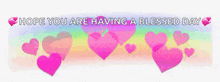 a rainbow colored background with pink hearts and the words hope you are having a blessed day