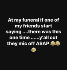 at my funeral if one of my friends start saying there was this one time y 'all cut they mic off asap