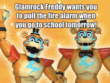 glamrock freddy wants you to pull the fire alarm when you go to school tomorrow !