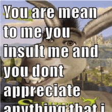 shrek from shrek says `` you are mean to me you insult me and you dont appreciate anything that i . ''