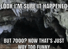 a cave with the words " look i 'm sure it happened but 7000 now that 's just way too funny "