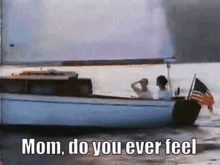 a couple of people are sitting on a boat in the water with the words `` mom , do you ever feel '' .