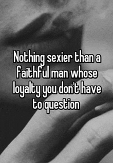 nothing sexier than a faithful man whose loyalty you do 't have to question