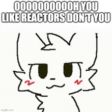 a drawing of a cat with the words `` you like reactors don 't you '' written on it .