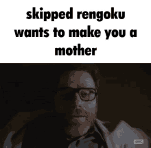 a man with glasses and a beard says skipped rengoku wants to make you a mother ..