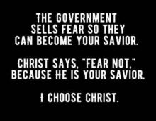 the government sells fear so they can become your savior christ says fear not because he is your savior i choose christ .