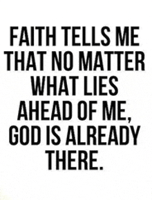 a quote about faith telling me that no matter what lies ahead of me , god is already there .