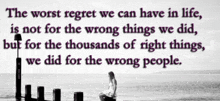 the worst regret we can have in life is not for the wrong things we did but for the thousands of right things we did for wrong people