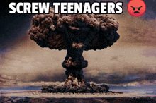 a picture of a nuclear explosion with the words screw teenagers below it