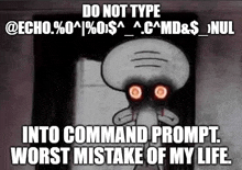 squidward from spongebob has red eyes and says do not type into command prompt . worst mistake of my life