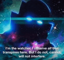 i 'm the watcher , i observe all that transpires here . but i do not , cannot , will not interfere