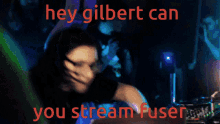 a picture of a person with the words hey gilbert can you stream fuser on it