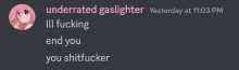 underrated gaslighter yesterday at 11:03 pm ill fucking end you you shitfucking