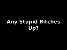 a black background with white text that says any stupid bitches up .