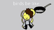 a cartoon of a person holding a frying pan with the words birds be like below it