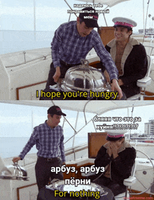 two men on a boat one of whom says i hope you 're hungry and the other says for nothing