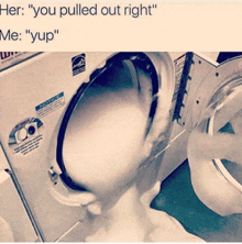 a picture of a washing machine with a caption that says " you pulled out right me yup "