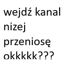 a white background with black text that says wejdz kanal nizej przeniose okkkk ?