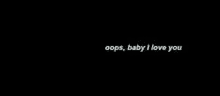 a black background with white text that says `` oops , baby i love you ''