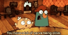 a cartoon character says `` you have a lot of nerve being alive '' .