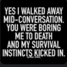 yes i walked away mid-conversation you were boring me to death and my survival instincts kicked in