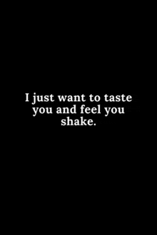 a black background with white text that says `` i just want to taste you and feel you shake '' .