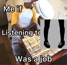 a man sits at a table with stacks of money and says " me if listening to was a job " at the bottom