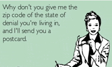 why don t you give me the zip code of the state of denial you are living in