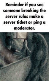 a reminder if you see someone breaking the server rules make a server ticket or ping a moderator .