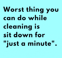 a blue background with black text that says " worst thing you can do while cleaning is sit down for just a minute "