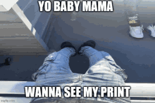 a meme of a person standing on a railing with yo baby mama wanna see my print