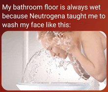 a woman is washing her face in a sink and the caption says my bathroom floor is always wet because neutrogena